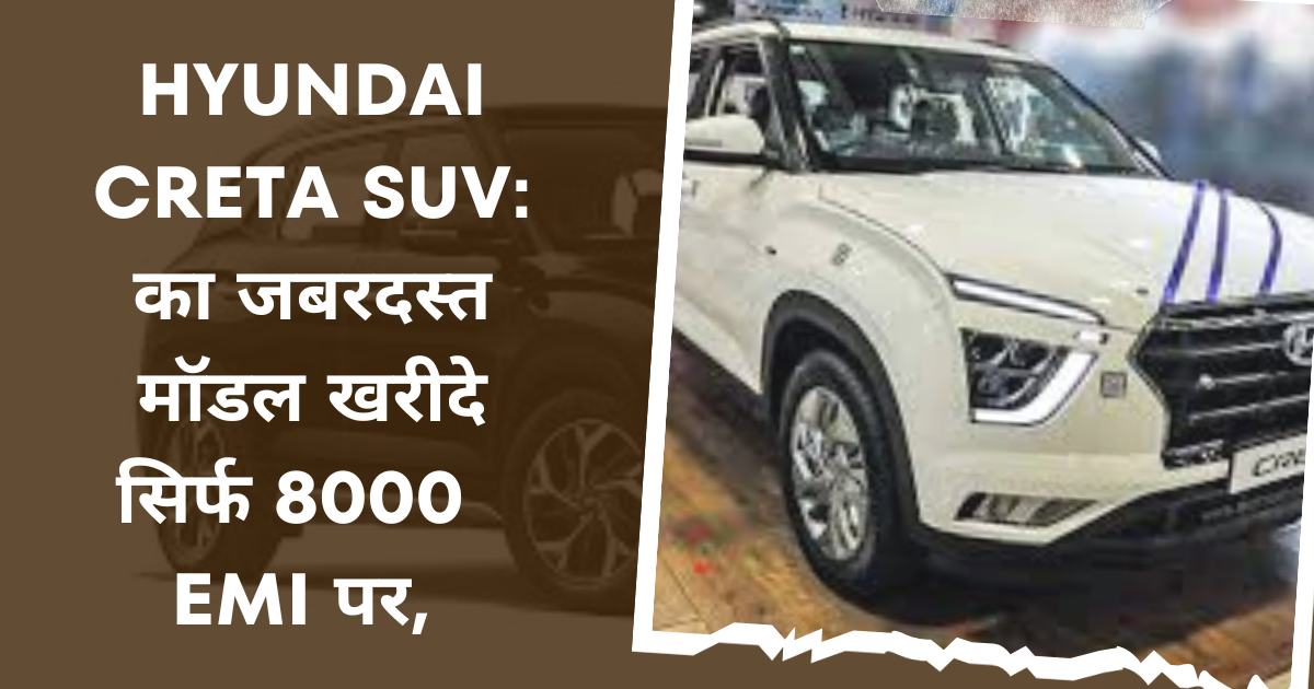 Hyundai creta SUV: का जबरदस्त मॉडल खरीदे सिर्फ 8000 रूपये/मंथली EMI पर, वो भी 0 डाउन पेमेंट पर